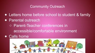 Community Outreach
● Letters home before school to student & family
● Parental outreach
○ Parent-Teacher conferences in
accessible/comfortable environment
● Calls home
 