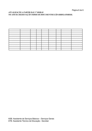 Página 6 de 6
ATUALIZAÇÃO A PARTIR DAS 17 HORAS
NO ATO DA DESIGNAÇÃO TODOS OS DOCUMENTOS SÃO OBRIGATORIOS.




ASB: Assistente de Serviços Básicos – Serviços Gerais
ATB: Assistente Técnico de Educação - Secretar
 