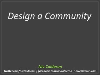 Design a Community



                         Niv Calderon
twitter.com/nivcalderon | facebook.com/nivcalderon | nivcalderon.com
 
