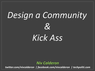 Design a Community
&
Kick Ass
Niv Calderon
twitter.com/nivcalderon | facebook.com/nivcalderon | techpoliti.com
 