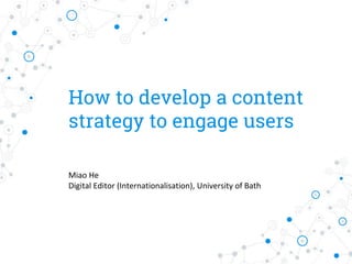 How to develop a content
strategy to engage users
Miao He
Digital Editor (Internationalisation), University of Bath
 