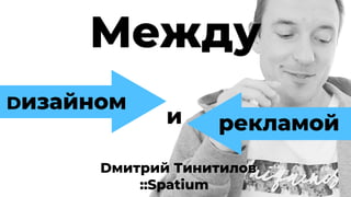 Между
Dизайном
и рекламой
Dмитрий Тинитилов
::Spatium
 