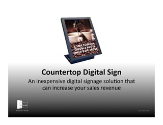 Countertop	
  Digital	
  Sign	
  
An	
  inexpensive	
  digital	
  signage	
  solu1on	
  that	
  
can	
  increase	
  your	
  sales	
  revenue	
  
Pg.1 Oct. 2010
 