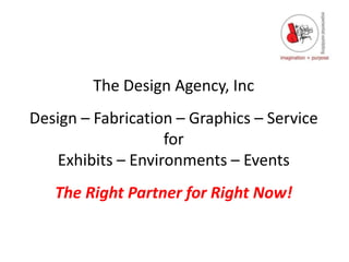 The Design Agency, Inc Design – Fabrication – Graphics – Service for Exhibits – Environments – Events The Right Partner for Right Now! 