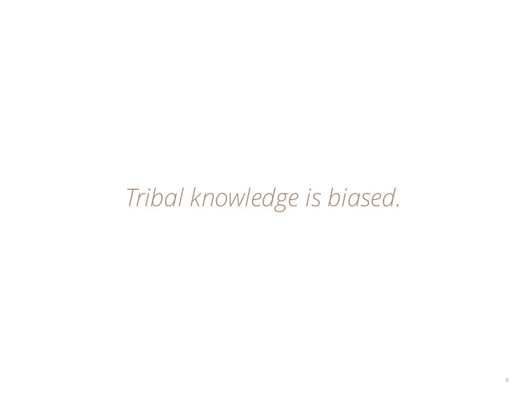 Tribal knowledge is biased. 9