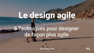 6 Techniques pour designer
de façon plus agile
Le design agile
@matthieu_lerat
 