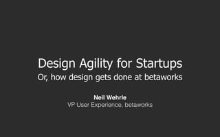 Design Agility for Startups
Or, how design gets done at betaworks

                Neil Wehrle
       VP User Experience, ...