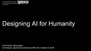 Designing AI for Humanity
Carol Smith @carologic
dmi:Design Leadership Conference #DLC18. October 9, 2018
This work is licensed under a Creative
Commons Attribution-NonCommercial
4.0 International License except where
noted otherwise.
 