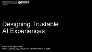 Designing Trustable
AI Experiences
Carol Smith @carologic
World Usability Day, Cleveland, Ohio November 8, 2018
This work is licensed under a Creative
Commons Attribution-NonCommercial
4.0 International License except where
noted otherwise.
 