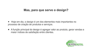 Mas, para que serve o design?


•  Hoje em dia, o design é um dos elementos mais importantes no
processo de criação de produtos e serviços.

•   A função principal do design é agregar valor ao produto, gerar vendas e
    maior índices de satisfação entre clientes.
 