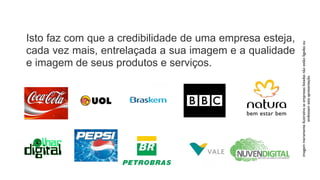 Isto faz com que a credibilidade de uma empresa esteja,




                                                          imagem meramente ilustrativa as empresas listadas não estão ligadas ou
cada vez mais, entrelaçada a sua imagem e a qualidade
e imagem de seus produtos e serviços.




                                                                             endossam esta apresentação
 