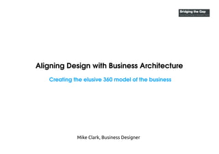 Aligning Design with Business Architecture
Creating the elusive 360 model of the business
Mike Clark, Business Designer
 