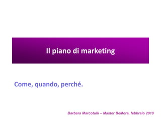 Il piano di marketing

Come, quando, perché.

Barbara Marcotulli – Master BeMore, febbraio 2010

 