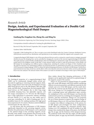 Research Article
Design, Analysis, and Experimental Evaluation of a Double Coil
Magnetorheological Fluid Damper
Guoliang Hu, Fengshuo Liu, Zheng Xie, and Ming Xu
School of Mechatronic Engineering, East China Jiaotong University, Nanchang, Jiangxi 330013, China
Correspondence should be addressed to Guoliang Hu; glhu2006@163.com
Received 25 May 2015; Revised 2 September 2015; Accepted 2 September 2015
Academic Editor: Rafał Burdzik
Copyright © 2016 Guoliang Hu et al. This is an open access article distributed under the Creative Commons Attribution License,
which permits unrestricted use, distribution, and reproduction in any medium, provided the original work is properly cited.
A magnetorheological (MR) damper is one of the most advanced devices used in a semiactive control system to mitigate unwanted
vibration because the damping force can be controlled by changing the viscosity of the internal magnetorheological (MR) fluids.
This study proposes a typical double coil MR damper where the damping force and dynamic range were derived from a quasistatic
model based on the Bingham model of MR fluid. A finite element model was built to study the performance of this double coil
MR damper by investigating seven different piston configurations, including the numbers and shapes of their chamfered ends.
The objective function of an optimization problem was proposed and then an optimization procedure was constructed using the
ANSYS parametric design language (APDL) to obtain the optimal damping performance of a double coil MR damper. Furthermore,
experimental tests were also carried out, and the effects of the same direction and reverse direction of the currents on the damping
forces were also analyzed. The relevant results of this analysis can easily be extended to the design of other types of MR dampers.
1. Introduction
The rheological properties of a magnetorheological fluid
(MRF) can be continuously changed within several mil-
liseconds by applying or removing external magnetic fields.
These unique features have led to the development of many
MRF-based devices such as the MR damper, MR valve, MR
brake, and MR clutch. Among them, the most popular MRF-
based devices are MR dampers due to their long range
controllable damping force, fast adjustable response, and
low energy consumption [1–4]. Till now, the MR dampers
have a huge applications in automotive industry including
off-road vehicles [5–7], and they are also widely used in
naval gun controlling [8, 9], field of landing gear [10, 11],
prosthetic knees [12, 13], washing machines [14], high speed
train suspension [15–17], seismic vibration control of different
civil structures [18–20], and so on.
As well known that the performance of MR dampers
significantly depended on the activating magnetic circuit,
therefore the performance of MR dampers can be optimized
by the optimal design of the activating magnetic circuit.
Recently, some studies in the literature have focused on the
geometric optimization of MR dampers. The results from
these studies showed that damping performance of MR
dampers can be significantly improved via optimal design of
the magnetic circuit of the systems.
Yang et al. [21] presented an optimal design of a parallel
disk valve mode MR damper with FEM method considering
different structural parameters and different materials for the
cylinder and cover of the MR damper, and the results show
that both the material and the fluid gap are key factors for
MR circuit. Zheng et al. [22] designed a novel MR damper
with a multistage piston and independent input currents;
the multiphysics of the novel MR damper was theoretically
analysed and carried out, including electromagnetic, thermal
dynamic, and flow mechanism. Zhang et al. [23] proposed
the use of finite elements to improve the magnetic design of
an MR damper. Khan et al. [24] used finite element software
to simulate nine different configurations of the pistons for
an MR damper and investigate how these configurations
would affect and influence the maximum pressure drop.
Ferdaus et al. [25] established 2D and 3D models of an MR
damper that considered the shape of the piston, the MR fluid
gap, the air gap, and the thickness of the damper’s housing.
The analytical results show that the single coil MR damper
with linear plastic air gap, top and bottom chamfered piston
Hindawi Publishing Corporation
Shock and Vibration
Volume 2016,Article ID 4184726, 12 pages
http://dx.doi.org/10.1155/2016/4184726
 