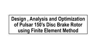 Design , Analysis and Optimization
of Pulsar 150’s Disc Brake Rotor
using Finite Element Method
 