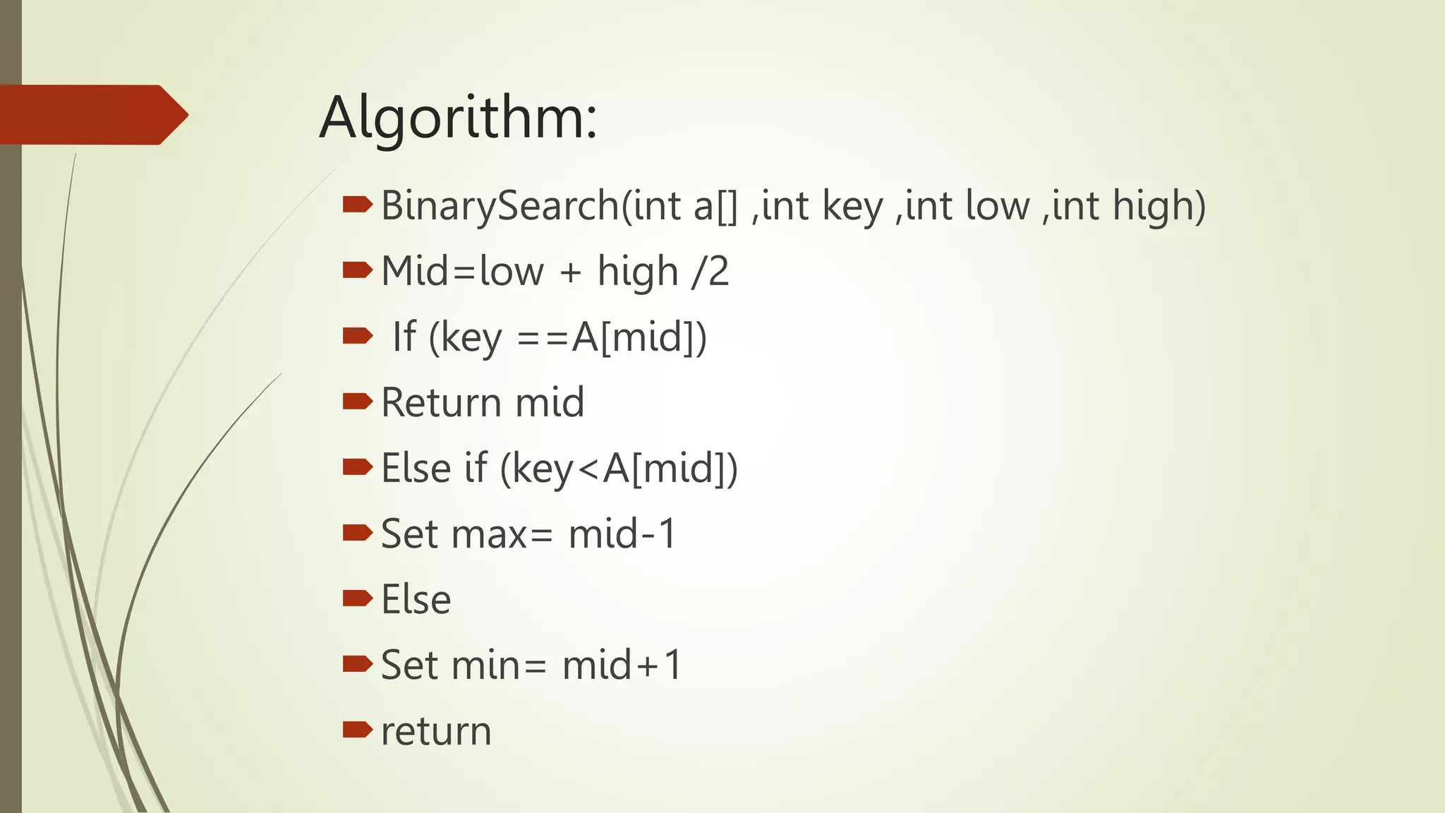 Algorithm:
BinarySearch(int a[] ,int key ,int low ,int high)
Mid=low + high /2
 If (key ==A[mid])
Return mid
Else if (key<A[mid])
Set max= mid-1
Else
Set min= mid+1
return
 