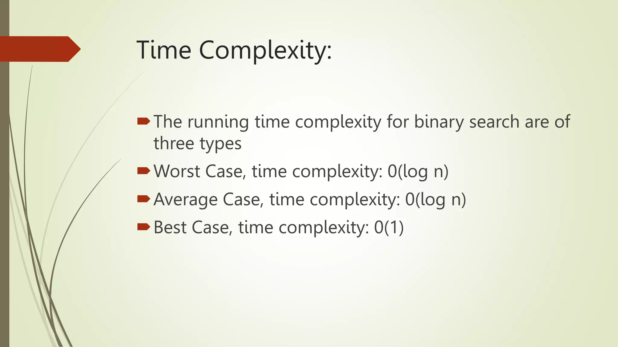 Time Complexity:
The running time complexity for binary search are of
three types
Worst Case, time complexity: 0(log n)
Average Case, time complexity: 0(log n)
Best Case, time complexity: 0(1)
 