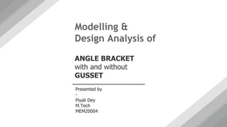 Modelling &
Design Analysis of
ANGLE BRACKET
with and without
GUSSET
Presented by
-
Piyali Dey
M.Tech
MEM20004
 