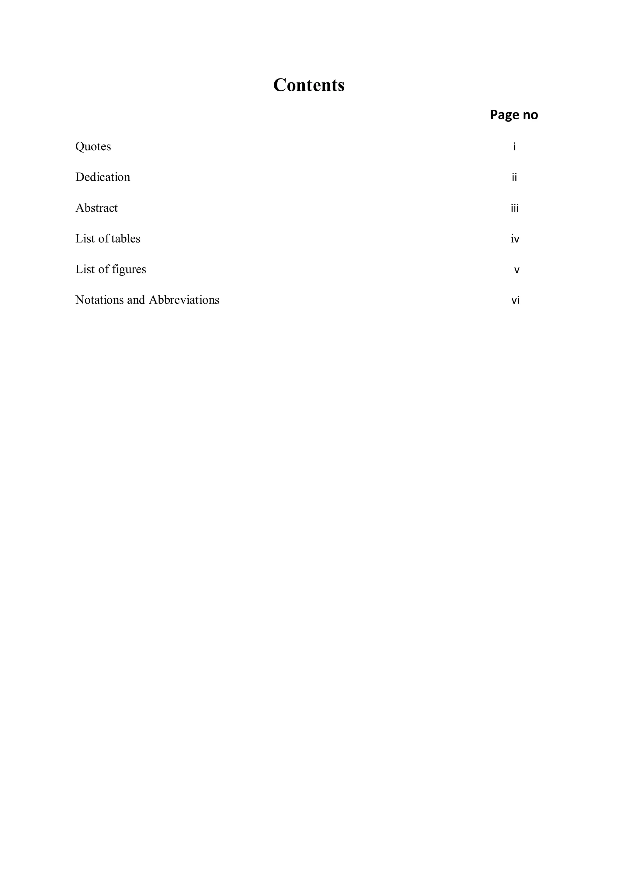Contents
Page no
Quotes i
Dedication ii
Abstract iii
List of tables iv
List of figures v
Notations and Abbreviations vi
 
