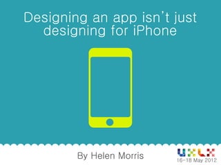 Designing an app isn’t just
  designing for iPhone




        By Helen Morris
               1          16-18 May 2012
 