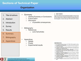 Data & Knowledge Engineering Laboratory
Department of Computer Engineering, Kyung Hee
Sections of Technical Paper
Organization
1. Title & Authors
2. Abstract
3. Introduction
4. Survey
5. Results
6. Summary
7. Bibliography
8. Appendices
• Summary
o Closing Summary or Conclusions
o Future work?
o Discussion
o of possible consequences.
• Bibliography
o References
o List of all articles
• Appendices
o Details
o Proofs
o Experimental results
 