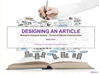 DESIGNING AN ARTICLE
Writing for Computer Science - The Art of Effective Communication
Aftab Alam
Department of Computer Engineering, Kyung Hee University
08/24/2017
 