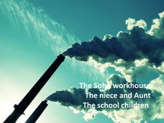 The Soho workhouse 
The niece and Aunt 
The school children 
 