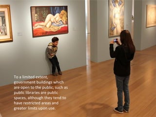 To a limited extent, 
government buildings which 
are open to the public, such as 
public libraries are public 
spaces, although they tend to 
have restricted areas and 
greater limits upon use. 
 