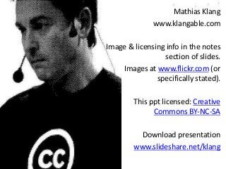 Mathias Klang 
www.klangable.com 
Image & licensing info in the notes 
section of slides. 
Images at www.flickr.com (or 
specifically stated). 
This ppt licensed: Creative 
Commons BY-NC-SA 
Download presentation 
www.slideshare.net/klang 
