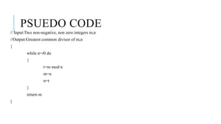PSUEDO CODE
// Input:Two non-negative, non zero integers m,n
//Output:Greatest common divisor of m,n
{
while n=/0 do
{
t=m mod n
m=n
n=t
}
return m
}
 