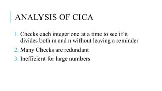ANALYSIS OF CICA
1. Checks each integer one at a time to see if it
divides both m and n without leaving a reminder
2. Many Checks are redundant
3. Inefficient for large numbers
 