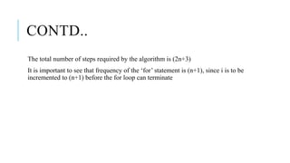 CONTD..
The total number of steps required by the algorithm is (2n+3)
It is important to see that frequency of the ‘for’ statement is (n+1), since i is to be
incremented to (n+1) before the for loop can terminate
 