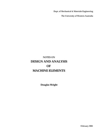 Dept. of Mechanical & Materials Engineering
The University of Western Australia
NOTES ON
DESIGN AND ANALYSIS
OF
MACHINE ELEMENTS
Douglas Wright
February 2001
 