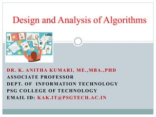 DR. K. ANITHA KUMARI, ME.,MBA.,PHD
ASSOCIATE PROFESSOR
DEPT. OF INFORMATION TECHNOLOGY
PSG COLLEGE OF TECHNOLOGY
EMAIL ID: KAK.IT@PSGTECH.AC.IN
Design and Analysis of Algorithms
 