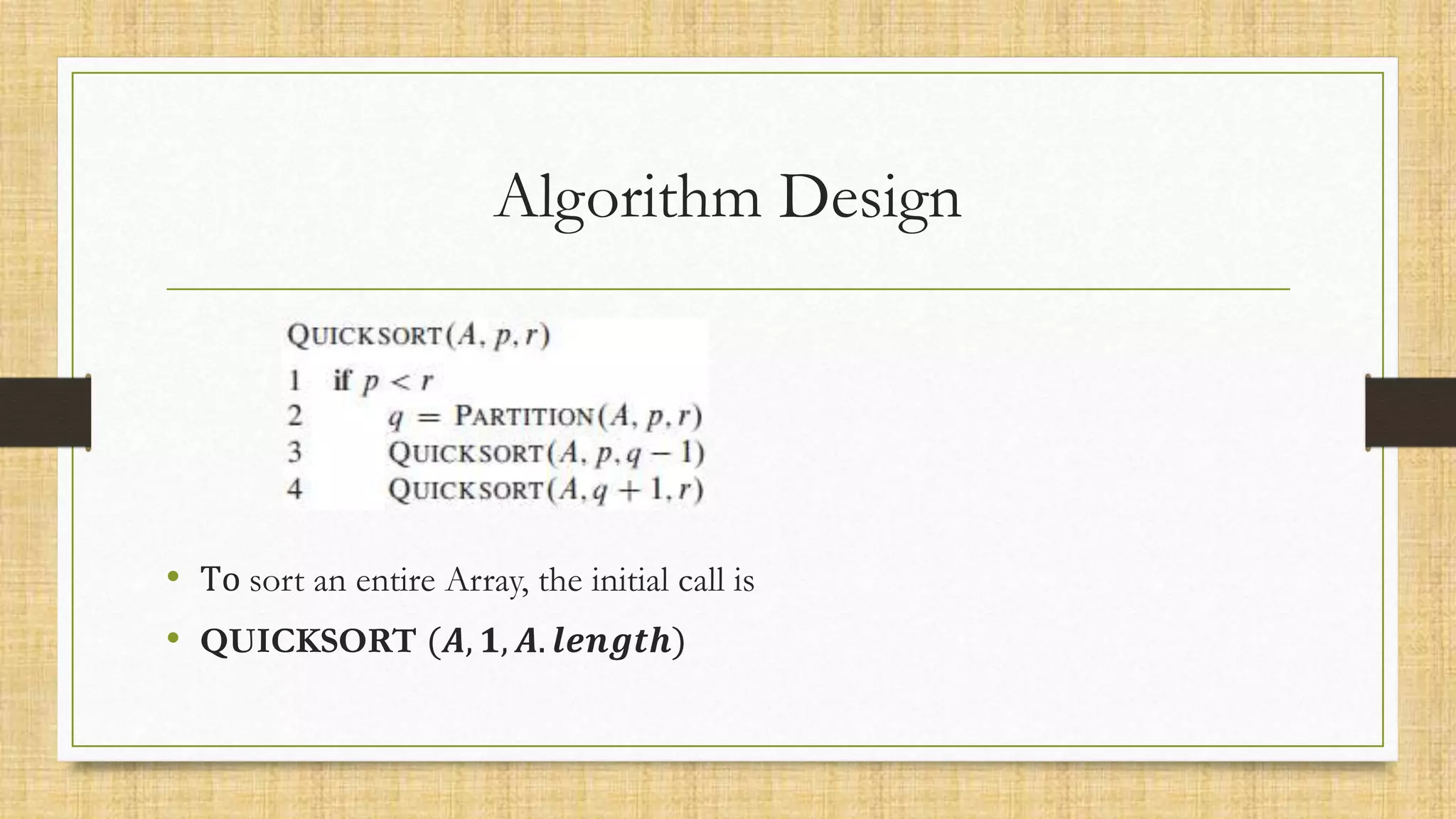 Algorithm Design
• To sort an entire Array, the initial call is
• QUICKSORT (𝑨, 𝟏, 𝑨. 𝒍𝒆𝒏𝒈𝒕𝒉)
 