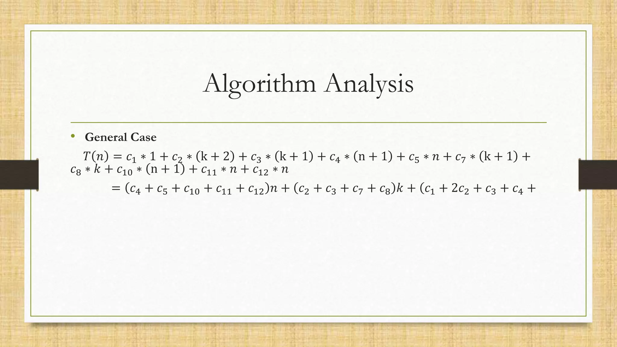 Algorithm Analysis
• General Case
𝑇 𝑛 = 𝑐1 ∗ 1 + 𝑐2 ∗ k + 2 + 𝑐3 ∗ k + 1 + 𝑐4 ∗ n + 1 + 𝑐5 ∗ 𝑛 + 𝑐7 ∗ k + 1 +
𝑐8 ∗ 𝑘 + 𝑐10 ∗ n + 1 + 𝑐11 ∗ 𝑛 + 𝑐12 ∗ 𝑛
= 𝑐4 + 𝑐5 + 𝑐10 + 𝑐11 + 𝑐12 𝑛 + 𝑐2 + 𝑐3 + 𝑐7 + 𝑐8 𝑘 + (𝑐1 + 2𝑐2 + 𝑐3 + 𝑐4 +
 