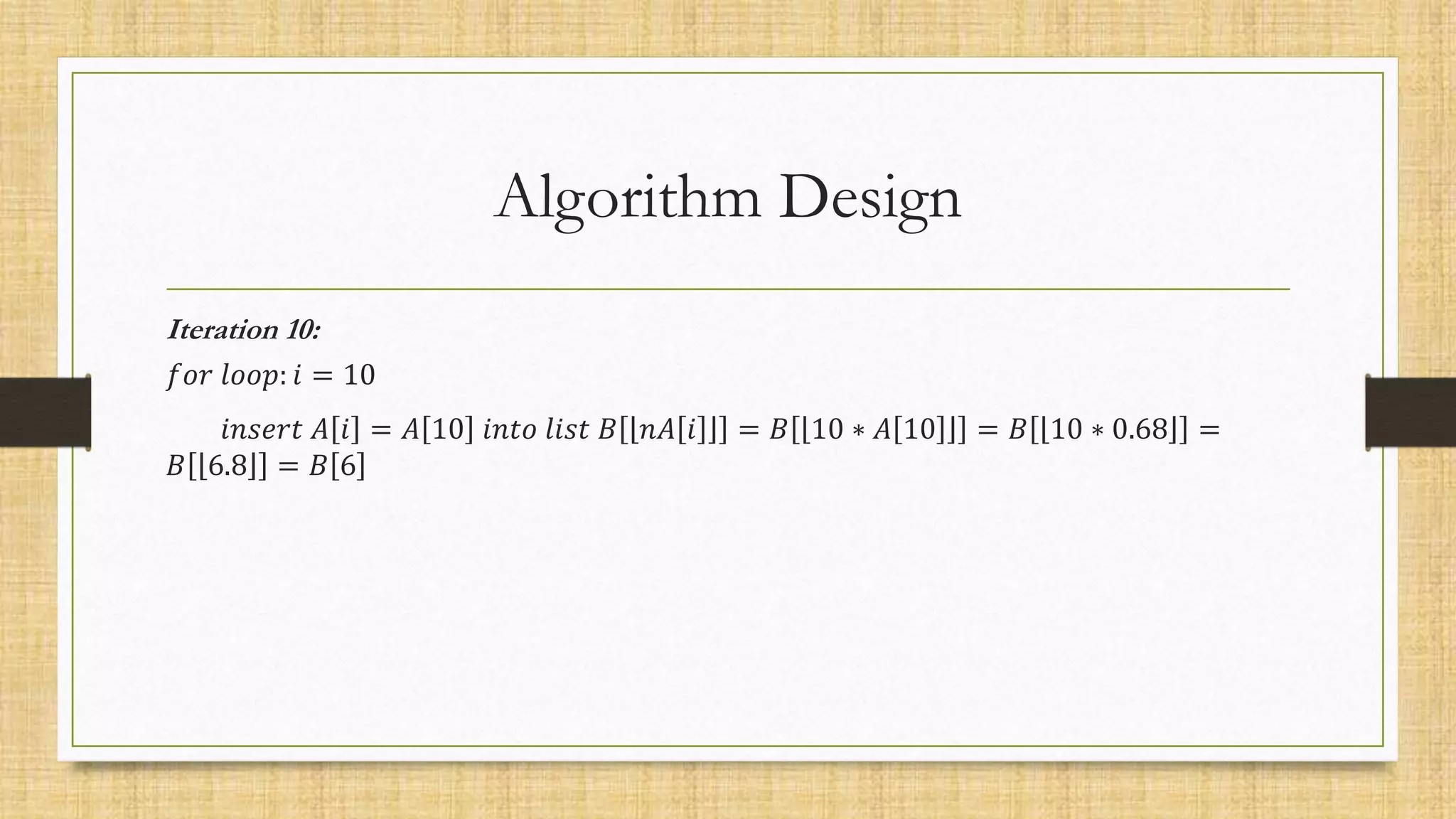 Algorithm Design
Iteration 10:
𝑓𝑜𝑟 𝑙𝑜𝑜𝑝: 𝑖 = 10
𝑖𝑛𝑠𝑒𝑟𝑡 𝐴 𝑖 = 𝐴 10 𝑖𝑛𝑡𝑜 𝑙𝑖𝑠𝑡 𝐵 𝑛𝐴 𝑖 = 𝐵 10 ∗ 𝐴 10 = 𝐵 10 ∗ 0.68 =
𝐵 6.8 = 𝐵 6
 
