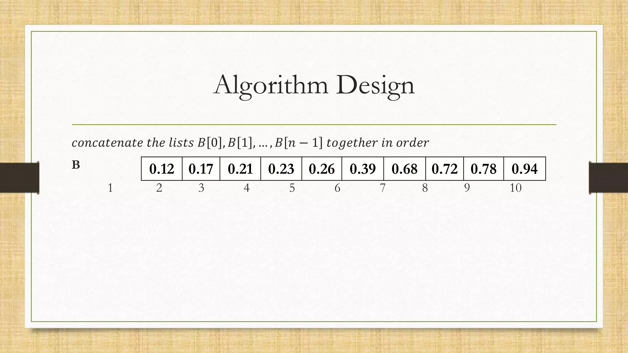 Algorithm Design
𝑐𝑜𝑛𝑐𝑎𝑡𝑒𝑛𝑎𝑡𝑒 𝑡ℎ𝑒 𝑙𝑖𝑠𝑡𝑠 𝐵 0 , 𝐵 1 , … , 𝐵 𝑛 − 1 𝑡𝑜𝑔𝑒𝑡ℎ𝑒𝑟 𝑖𝑛 𝑜𝑟𝑑𝑒𝑟
B
1 2 3 4 5 6 7 8 9 10
0.12 0.17 0.21 0.23 0.26 0.39 0.68 0.72 0.78 0.94
 