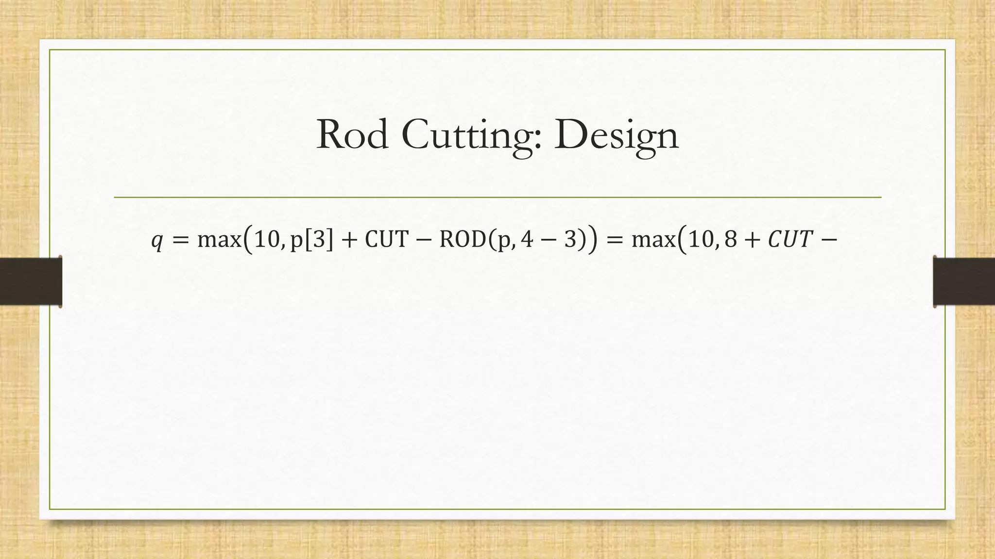 Rod Cutting: Design
𝑞 = max 10, p 3 + CUT − ROD p, 4 − 3 = max 10, 8 + 𝐶𝑈𝑇 −
 