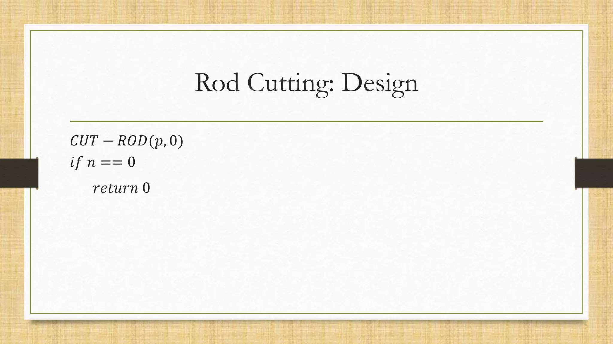 Rod Cutting: Design
𝐶𝑈𝑇 − 𝑅𝑂𝐷(𝑝, 0)
𝑖𝑓 𝑛 == 0
𝑟𝑒𝑡𝑢𝑟𝑛 0
 