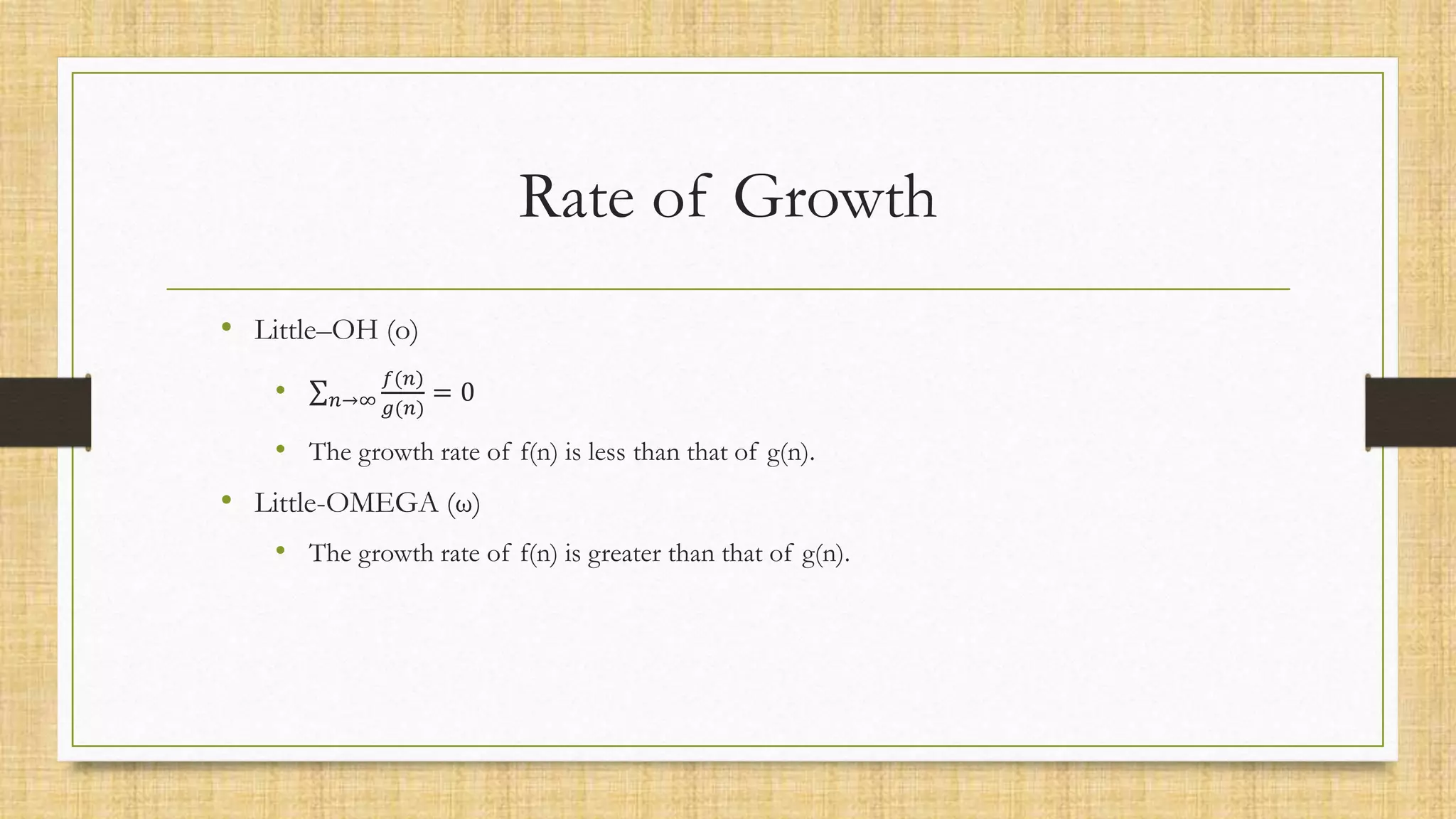 Rate of Growth
• Little–OH (o)
• 𝑛→∞
𝑓(𝑛)
𝑔(𝑛)
= 0
• The growth rate of f(n) is less than that of g(n).
• Little-OMEGA (ω)
• The growth rate of f(n) is greater than that of g(n).
 
