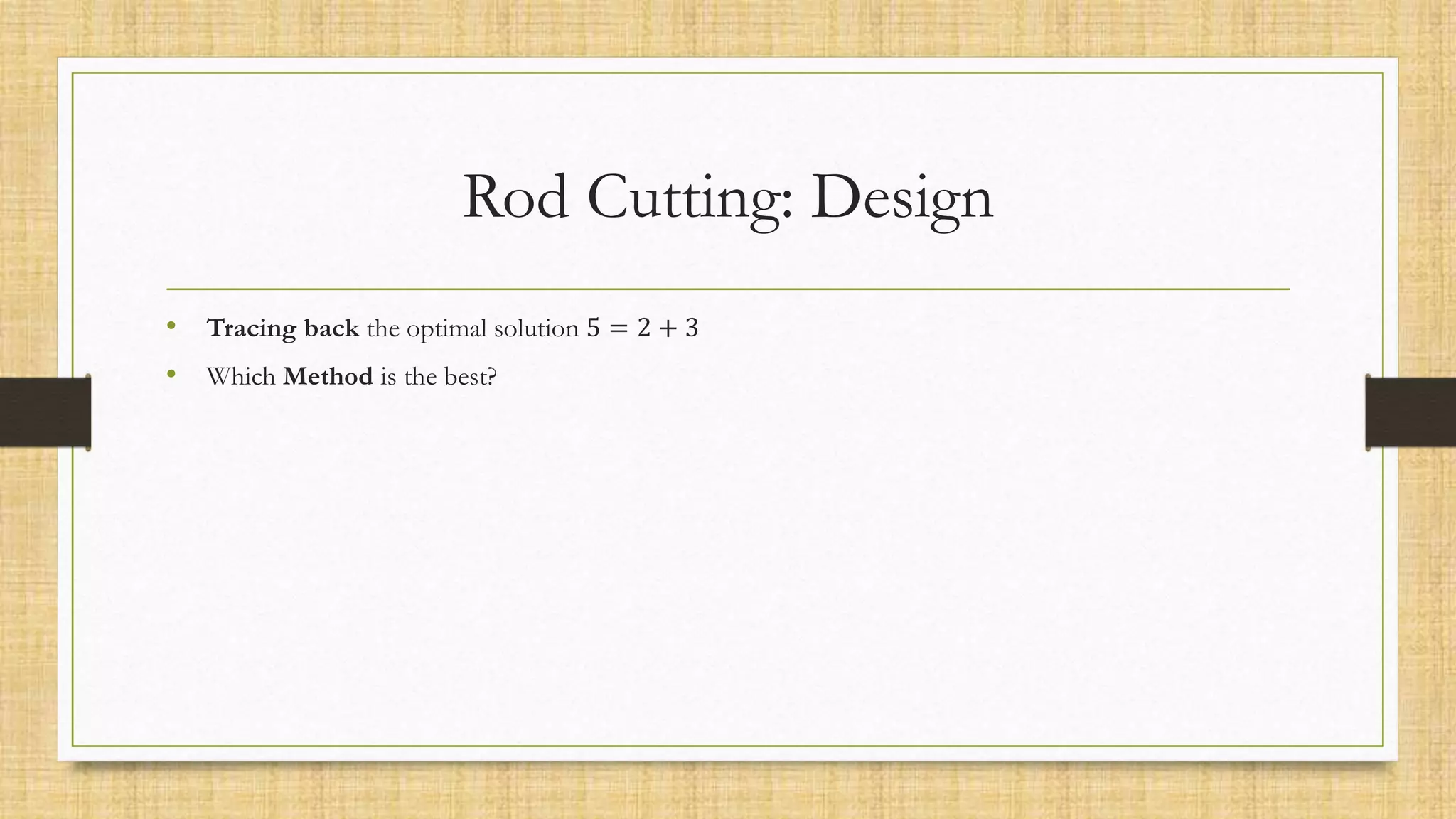 Rod Cutting: Design
• Tracing back the optimal solution 5 = 2 + 3
• Which Method is the best?
 
