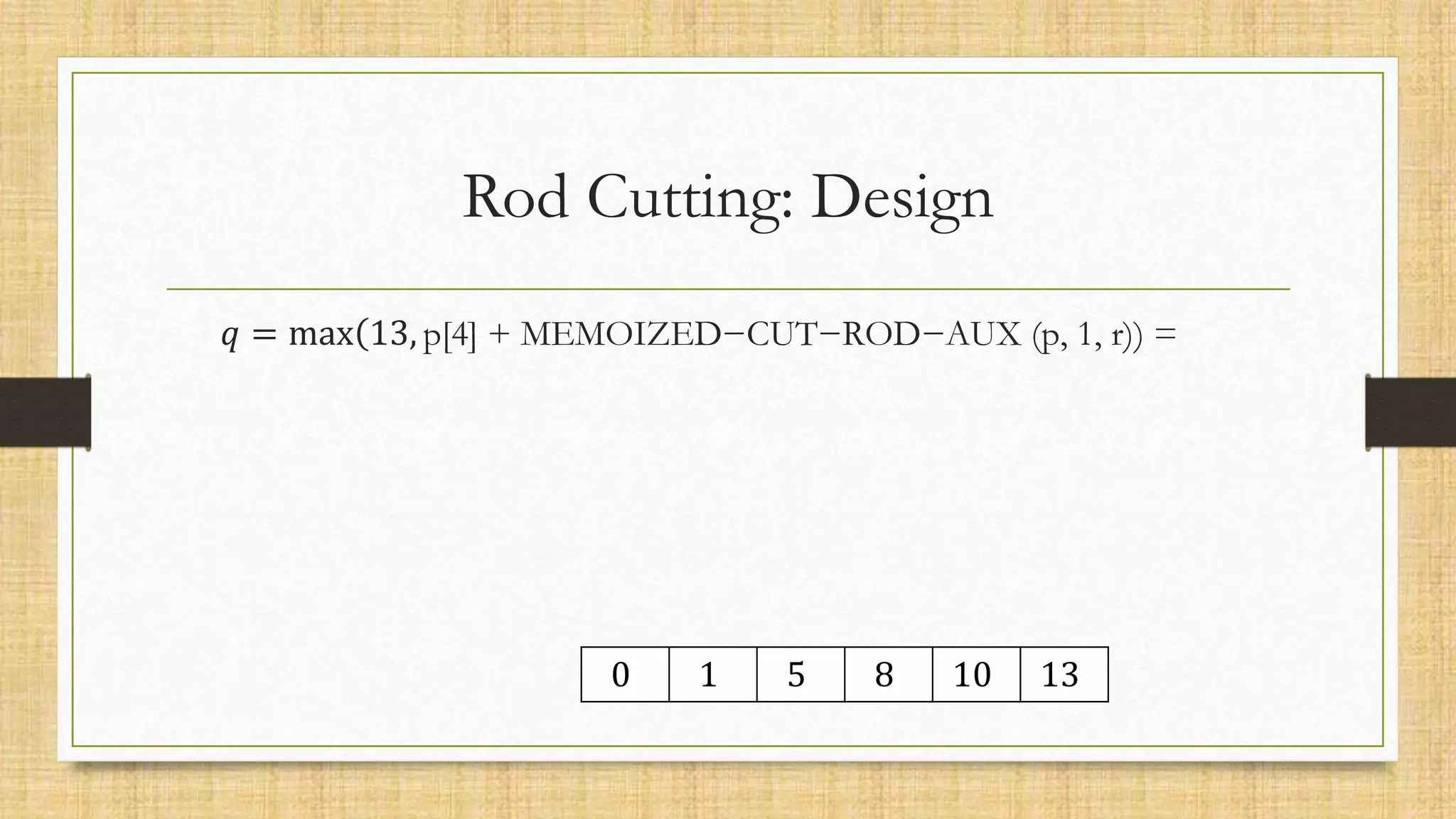Rod Cutting: Design
𝑞 = max(13, p[4] + MEMOIZED−CUT−ROD−AUX (p, 1, r)) =
0 1 5 8 10 13
 