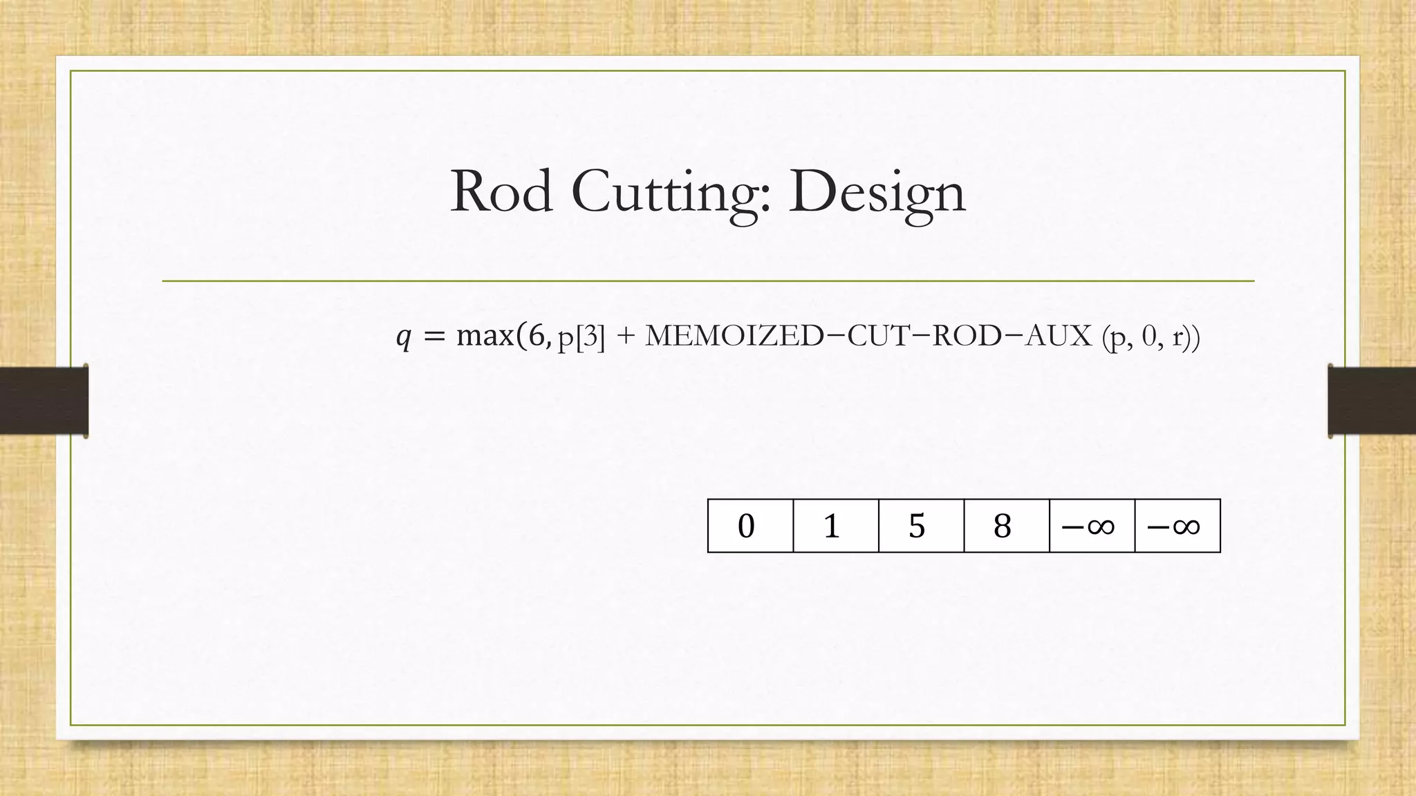 𝑞 = max(6, p[3] + MEMOIZED−CUT−ROD−AUX (p, 0, r))
Rod Cutting: Design
0 1 5 8 −∞ −∞
 