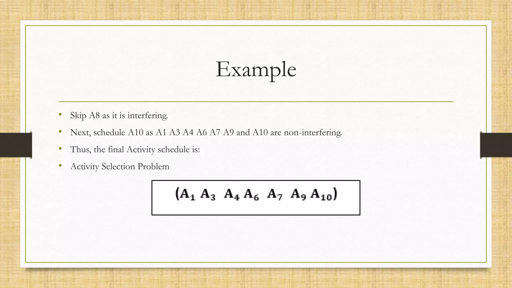 Example
• Skip A8 as it is interfering.
• Next, schedule A10 as A1 A3 A4 A6 A7 A9 and A10 are non-interfering.
• Thus, the final Activity schedule is:
• Activity Selection Problem
 