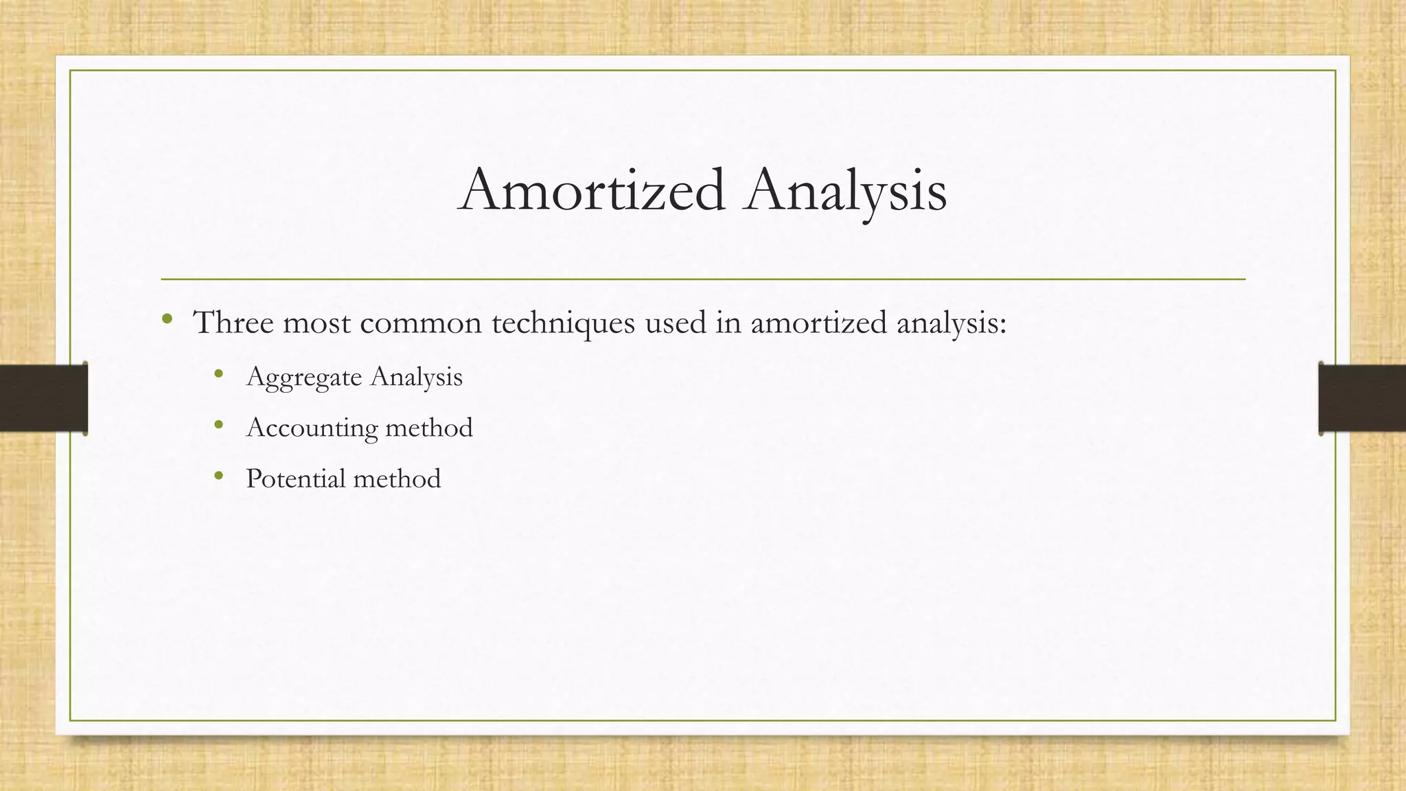 Amortized Analysis
• Three most common techniques used in amortized analysis:
• Aggregate Analysis
• Accounting method
• Potential method
 