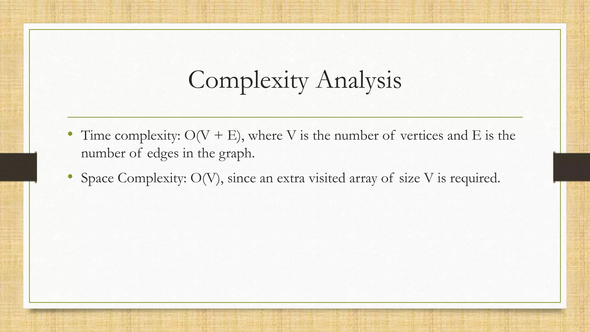 Complexity Analysis
• Time complexity: O(V + E), where V is the number of vertices and E is the
number of edges in the graph.
• Space Complexity: O(V), since an extra visited array of size V is required.
 