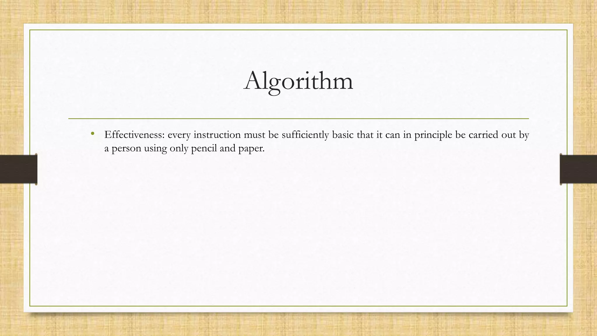 Algorithm
• Effectiveness: every instruction must be sufficiently basic that it can in principle be carried out by
a person using only pencil and paper.
 