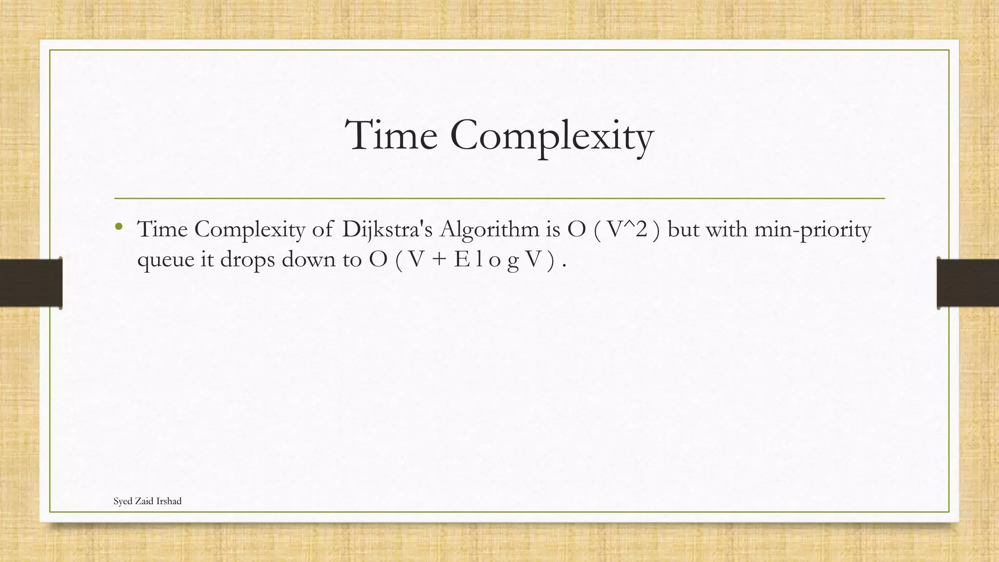Time Complexity
• Time Complexity of Dijkstra's Algorithm is O ( V^2 ) but with min-priority
queue it drops down to O ( V + E l o g V ) .
Syed Zaid Irshad
 