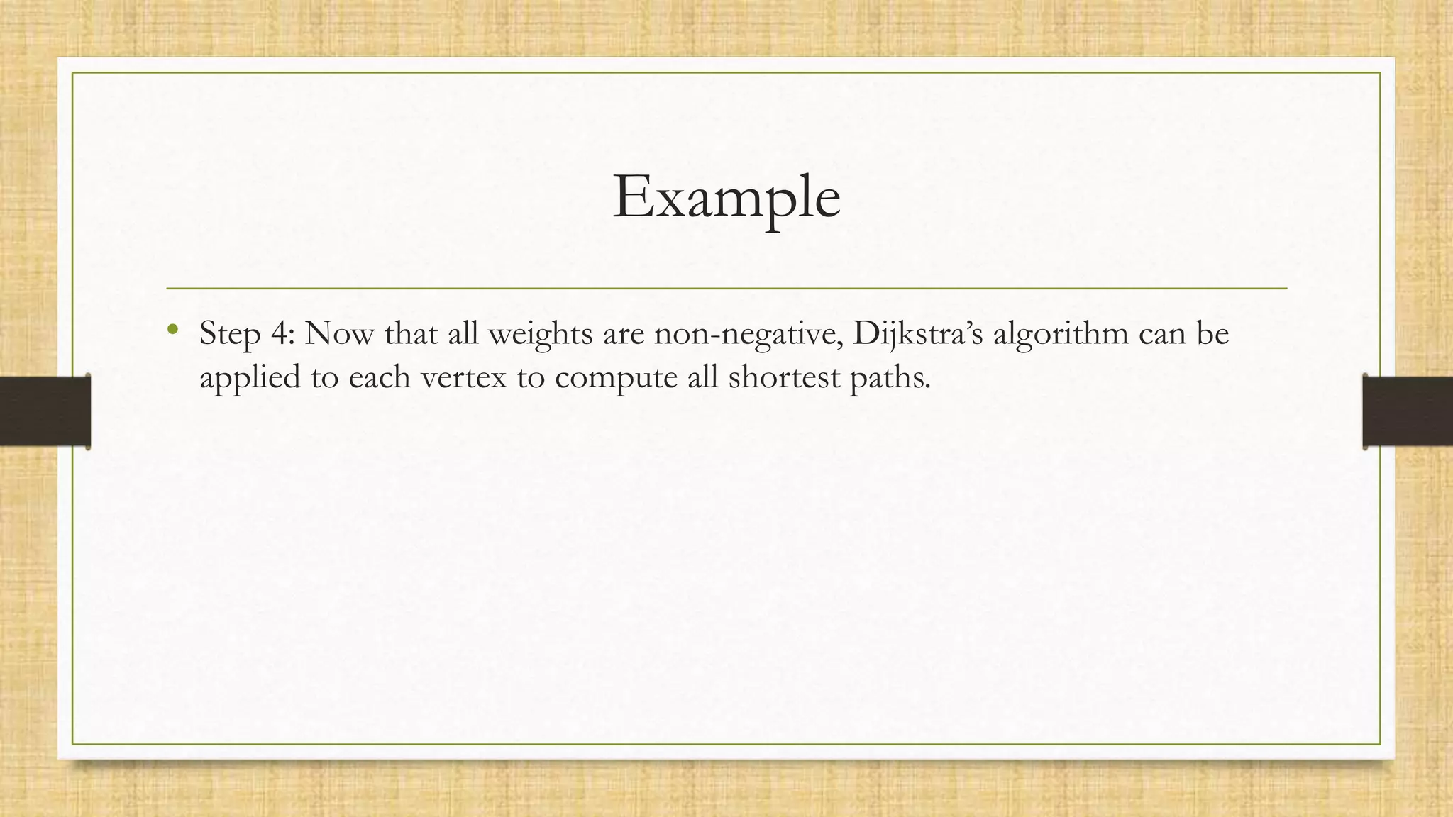 Example
• Step 4: Now that all weights are non-negative, Dijkstra’s algorithm can be
applied to each vertex to compute all shortest paths.
 
